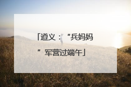 遵义：“兵妈妈”军营过端午