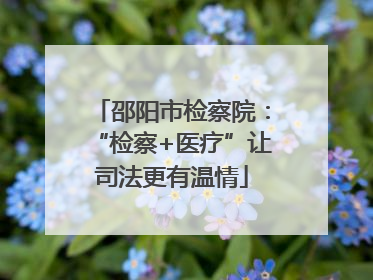 邵阳市检察院：“检察+医疗”让司法更有温情