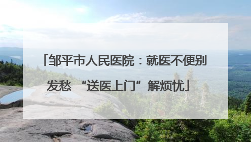 邹平市人民医院：就医不便别发愁 “送医上门”解烦忧