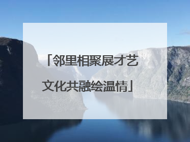 邻里相聚展才艺 文化共融绘温情