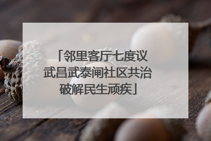 邻里客厅七度议 武昌武泰闸社区共治破解民生顽疾