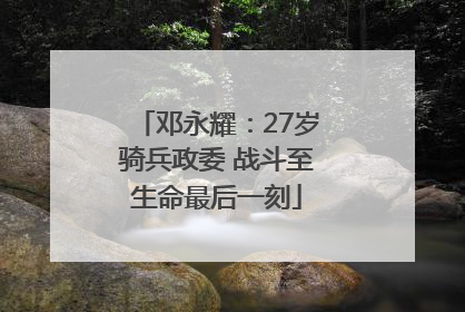 邓永耀：27岁骑兵政委 战斗至生命最后一刻