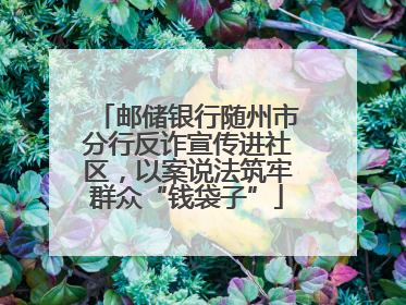 邮储银行随州市分行反诈宣传进社区，以案说法筑牢群众“钱袋子”