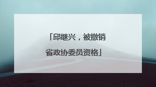 邱继兴，被撤销省政协委员资格