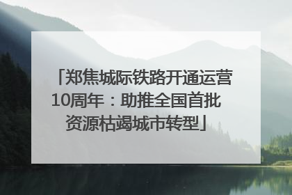 郑焦城际铁路开通运营10周年：助推全国首批资源枯竭城市转型