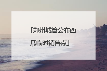 郑州城管公布西瓜临时销售点