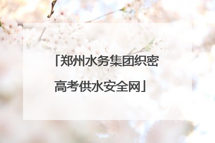 郑州水务集团织密高考供水安全网