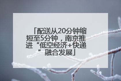 配送从20分钟缩短至5分钟，南京推进“低空经济+快递”融合发展