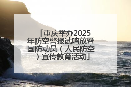 重庆举办2025年防空警报试鸣放暨国防动员（人民防空）宣传教育活动