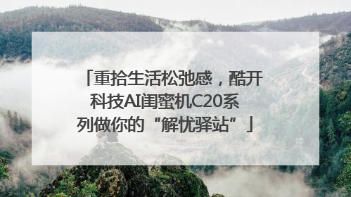 重拾生活松弛感，酷开科技AI闺蜜机C20系列做你的“解忧驿站”