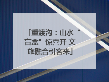 重渡沟：山水“盲盒”惊喜开 文旅融合引客来