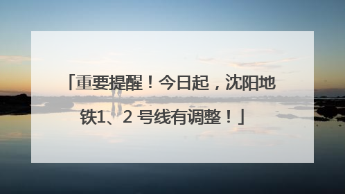 重要提醒！今日起，沈阳地铁1、2 号线有调整！