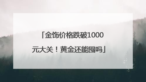 金饰价格跌破1000元大关！黄金还能囤吗