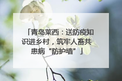 青岛莱西：送防疫知识进乡村，筑牢人畜共患病“防护墙”