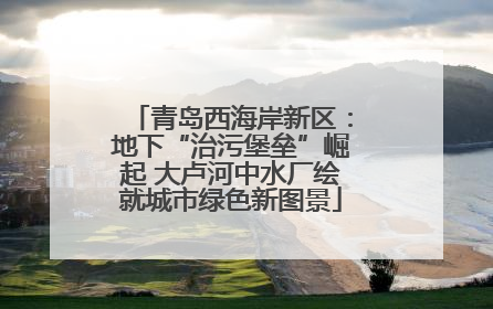 青岛西海岸新区：地下“治污堡垒”崛起 大卢河中水厂绘就城市绿色新图景