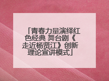青春力量演绎红色经典 舞台剧《走近杨贤江》创新理论宣讲模式