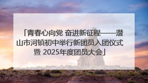 青春心向党 奋进新征程——潜山市河镇初中举行新团员入团仪式暨 2025年度团员大会