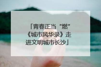 青春正当“燃”《城市风华录》走进文明城市长沙