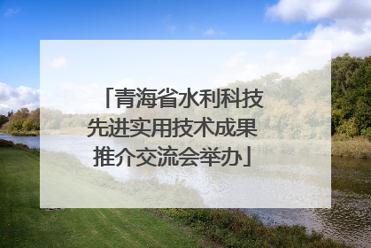 青海省水利科技先进实用技术成果推介交流会举办
