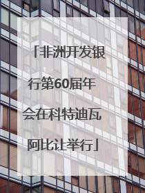 非洲开发银行第60届年会在科特迪瓦阿比让举行