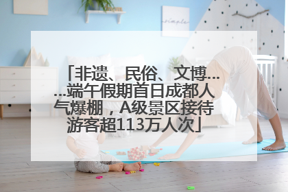 非遗、民俗、文博……端午假期首日成都人气爆棚，A级景区接待游客超113万人次