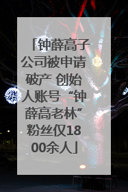 钟薛高子公司被申请破产 创始人账号“钟薛高老林”粉丝仅1800余人