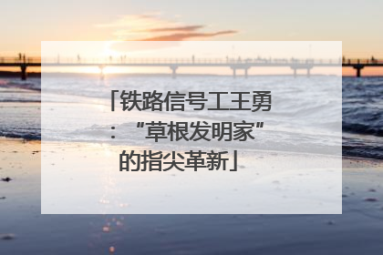 铁路信号工王勇：“草根发明家”的指尖革新