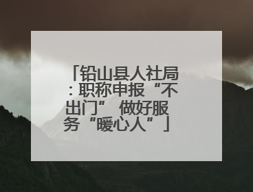 铅山县人社局：职称申报“不出门” 做好服务“暖心人”