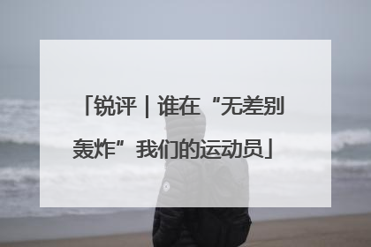 锐评｜谁在“无差别轰炸”我们的运动员
