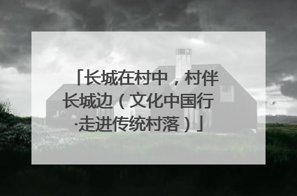 长城在村中，村伴长城边（文化中国行·走进传统村落）