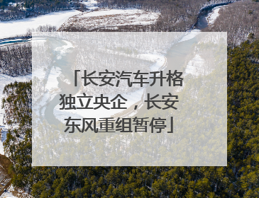 长安汽车升格独立央企，长安东风重组暂停