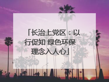 长治上党区：以行促知 绿色环保理念入人心