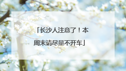 长沙人注意了！本周末请尽量不开车