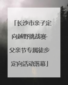 长沙市亲子定向越野挑战赛·父亲节专属徒步定向活动落幕
