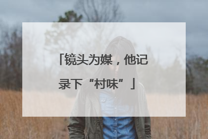 镜头为媒，他记录下“村味”