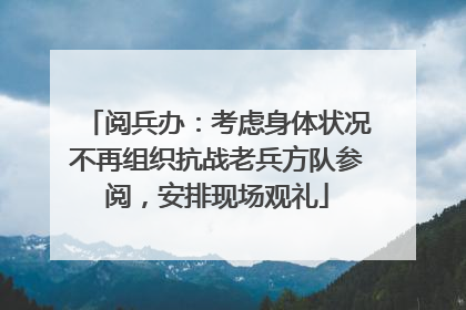 阅兵办：考虑身体状况不再组织抗战老兵方队参阅，安排现场观礼