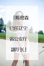陈密森已任辽宁省公安厅副厅长