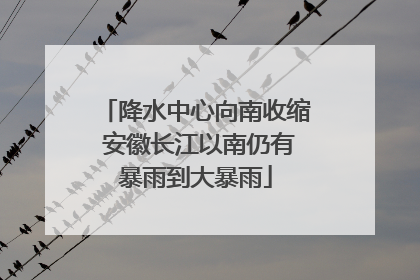 降水中心向南收缩 安徽长江以南仍有暴雨到大暴雨