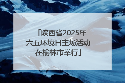 陕西省2025年六五环境日主场活动在榆林市举行