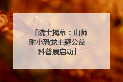 院士揭幕：山师附小恐龙主题公益科普展启动