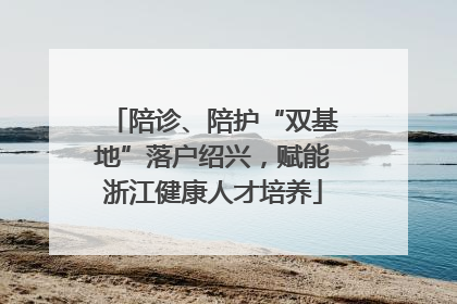陪诊、陪护“双基地”落户绍兴，赋能浙江健康人才培养