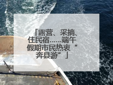 露营、采摘、住民宿……端午假期市民热衷“奔县游”