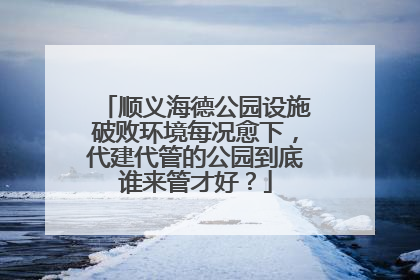 顺义海德公园设施破败环境每况愈下，代建代管的公园到底谁来管才好？