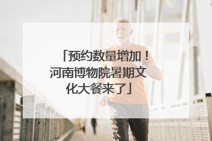 预约数量增加！河南博物院暑期文化大餐来了