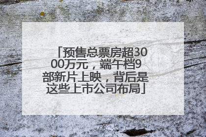 预售总票房超3000万元，端午档9部新片上映，背后是这些上市公司布局
