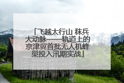 飞越太行山 秣兵大动脉——轨道上的京津冀首批无人机蜂巢投入汛期实战