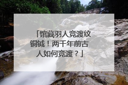馆藏羽人竞渡纹铜钺！两千年前古人如何竞渡？