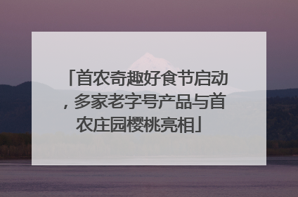 首农奇趣好食节启动，多家老字号产品与首农庄园樱桃亮相