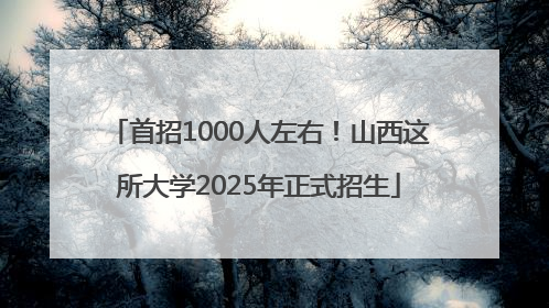 首招1000人左右！山西这所大学2025年正式招生