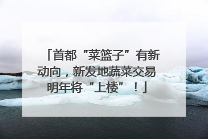 首都“菜篮子”有新动向，新发地蔬菜交易明年将“上楼”！